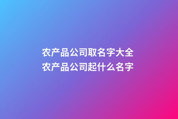 农产品公司取名字大全 农产品公司起什么名字-第1张-公司起名-玄机派